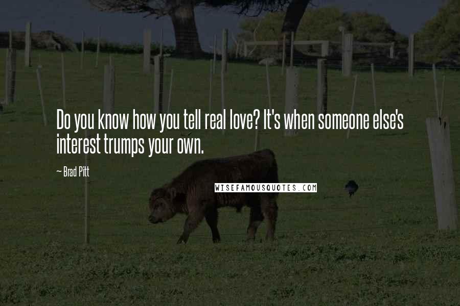 Brad Pitt Quotes: Do you know how you tell real love? It's when someone else's interest trumps your own.