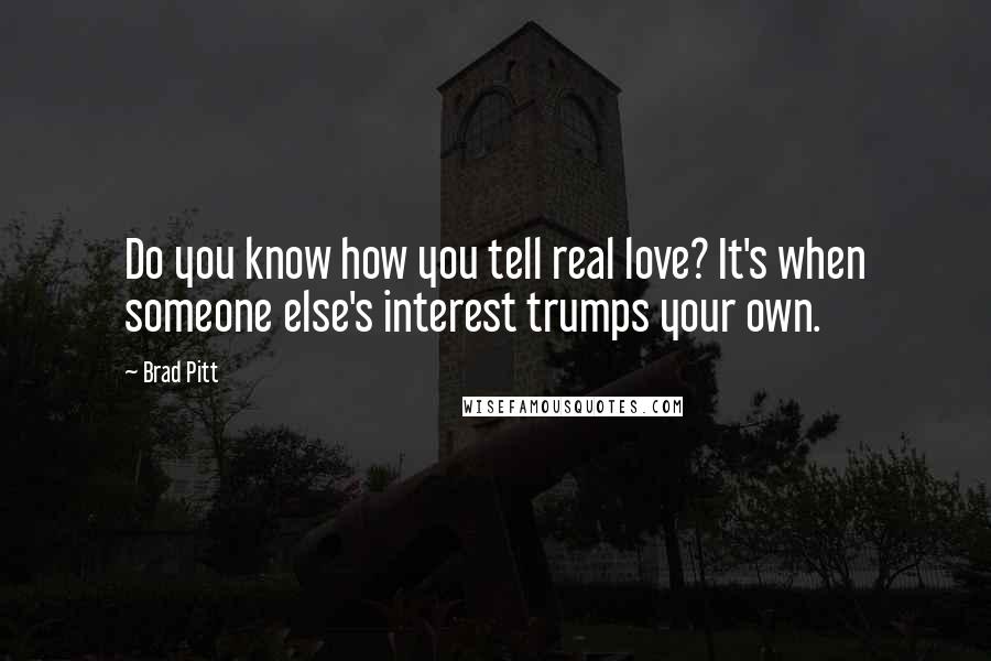 Brad Pitt Quotes: Do you know how you tell real love? It's when someone else's interest trumps your own.