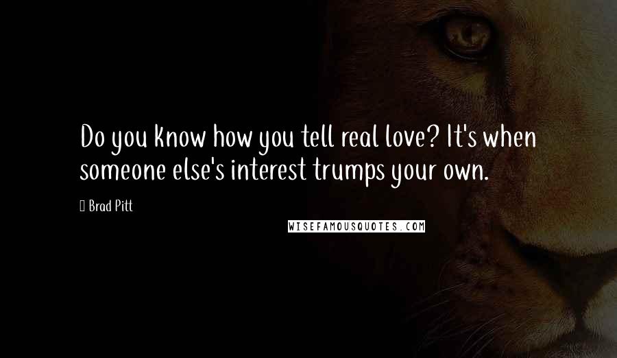 Brad Pitt Quotes: Do you know how you tell real love? It's when someone else's interest trumps your own.