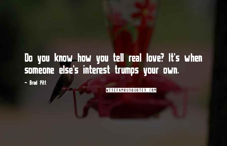 Brad Pitt Quotes: Do you know how you tell real love? It's when someone else's interest trumps your own.