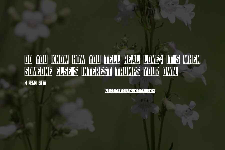 Brad Pitt Quotes: Do you know how you tell real love? It's when someone else's interest trumps your own.