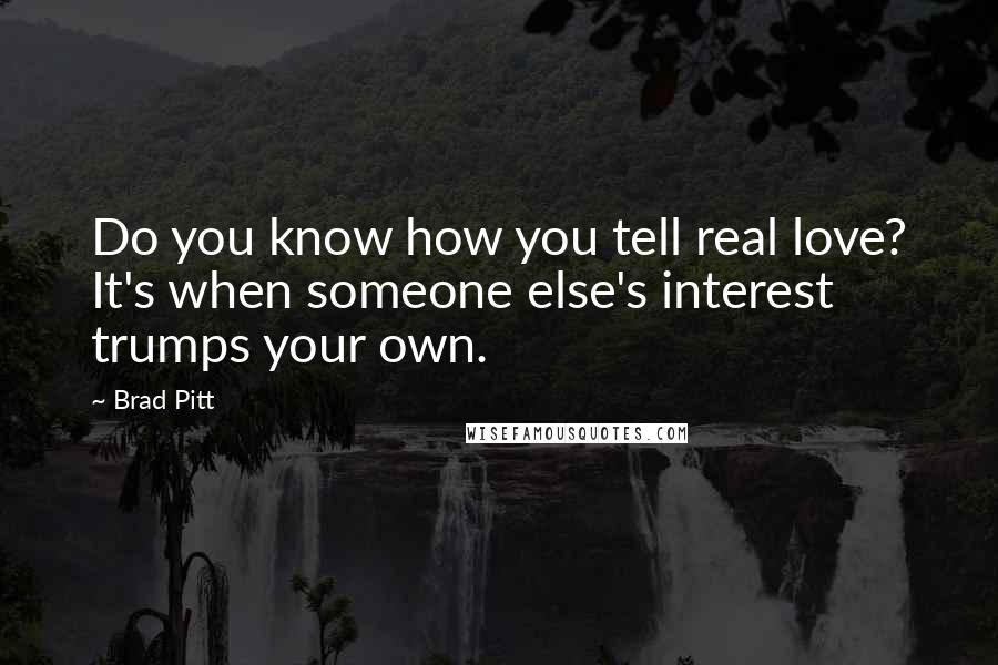 Brad Pitt Quotes: Do you know how you tell real love? It's when someone else's interest trumps your own.