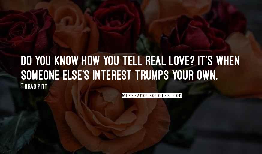 Brad Pitt Quotes: Do you know how you tell real love? It's when someone else's interest trumps your own.