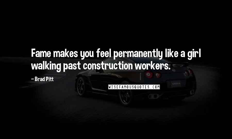 Brad Pitt Quotes: Fame makes you feel permanently like a girl walking past construction workers.
