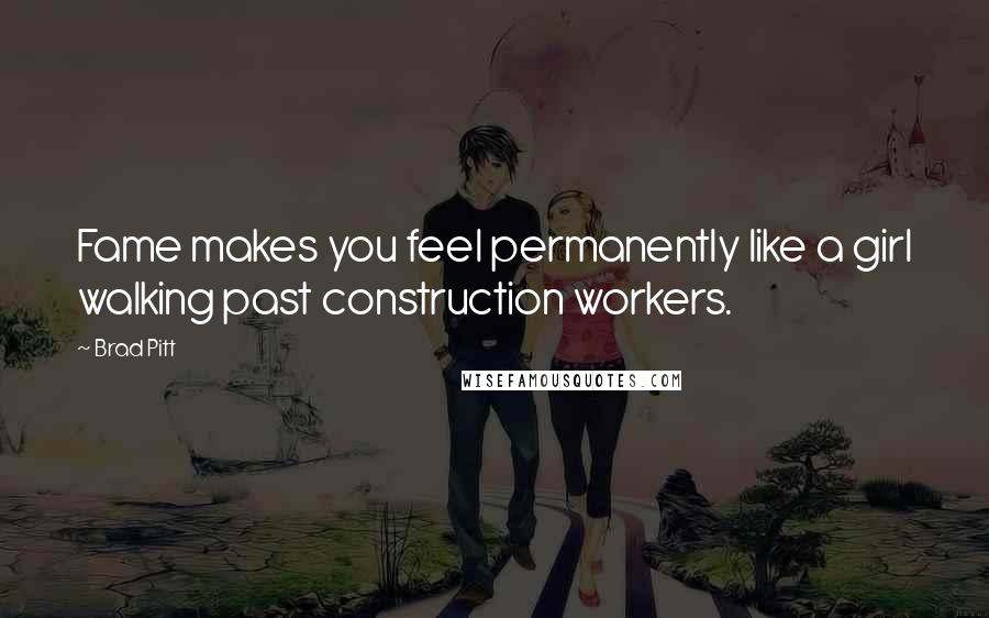 Brad Pitt Quotes: Fame makes you feel permanently like a girl walking past construction workers.