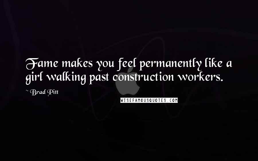 Brad Pitt Quotes: Fame makes you feel permanently like a girl walking past construction workers.