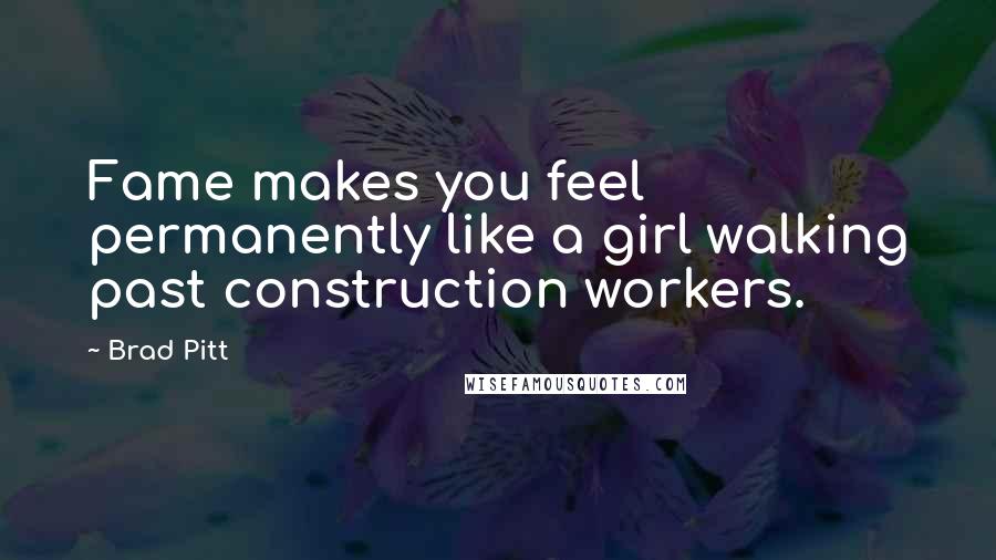 Brad Pitt Quotes: Fame makes you feel permanently like a girl walking past construction workers.
