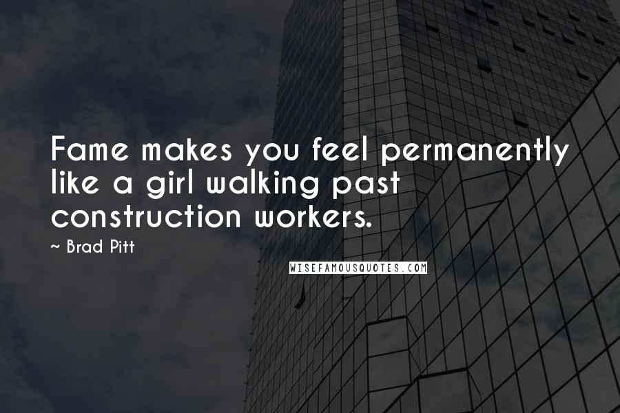Brad Pitt Quotes: Fame makes you feel permanently like a girl walking past construction workers.