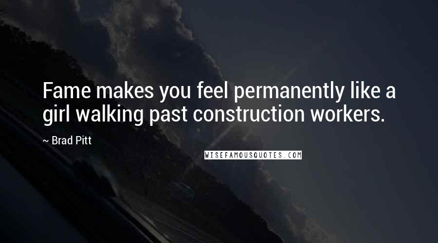 Brad Pitt Quotes: Fame makes you feel permanently like a girl walking past construction workers.