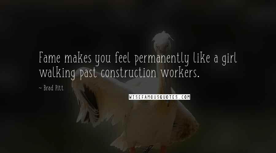 Brad Pitt Quotes: Fame makes you feel permanently like a girl walking past construction workers.