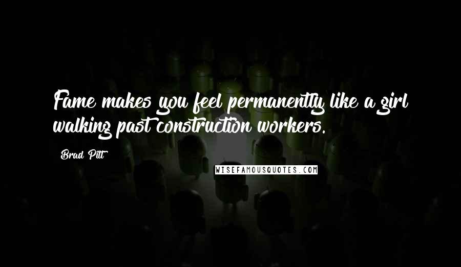 Brad Pitt Quotes: Fame makes you feel permanently like a girl walking past construction workers.