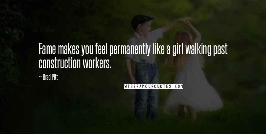 Brad Pitt Quotes: Fame makes you feel permanently like a girl walking past construction workers.