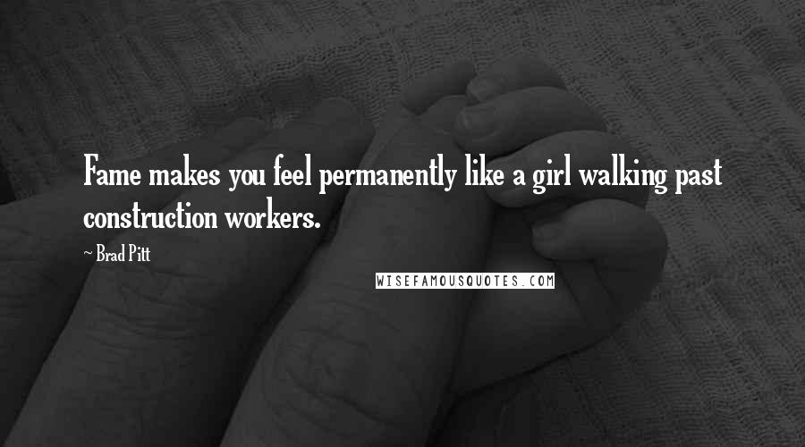 Brad Pitt Quotes: Fame makes you feel permanently like a girl walking past construction workers.