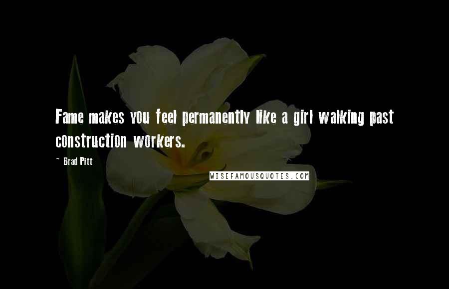 Brad Pitt Quotes: Fame makes you feel permanently like a girl walking past construction workers.