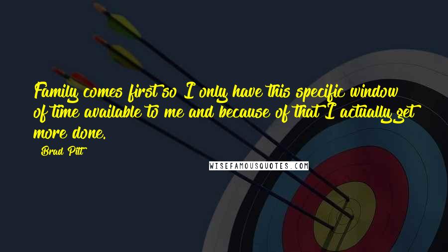 Brad Pitt Quotes: Family comes first so I only have this specific window of time available to me and because of that I actually get more done.