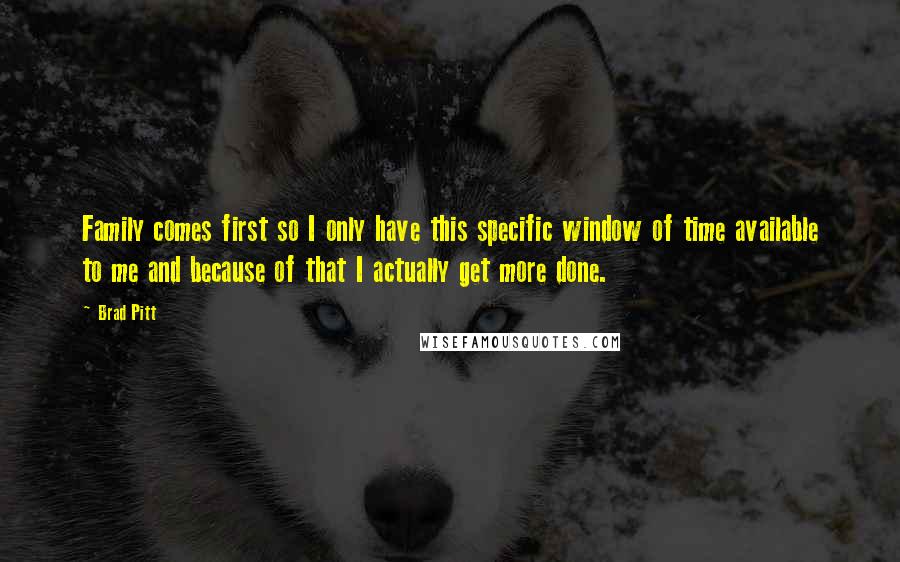 Brad Pitt Quotes: Family comes first so I only have this specific window of time available to me and because of that I actually get more done.