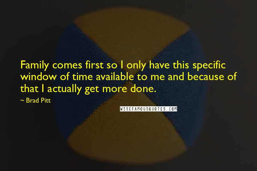 Brad Pitt Quotes: Family comes first so I only have this specific window of time available to me and because of that I actually get more done.