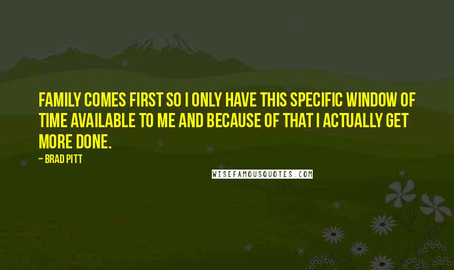 Brad Pitt Quotes: Family comes first so I only have this specific window of time available to me and because of that I actually get more done.