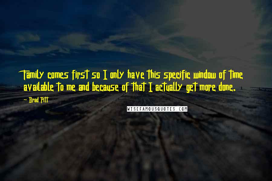 Brad Pitt Quotes: Family comes first so I only have this specific window of time available to me and because of that I actually get more done.