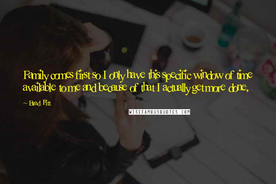 Brad Pitt Quotes: Family comes first so I only have this specific window of time available to me and because of that I actually get more done.