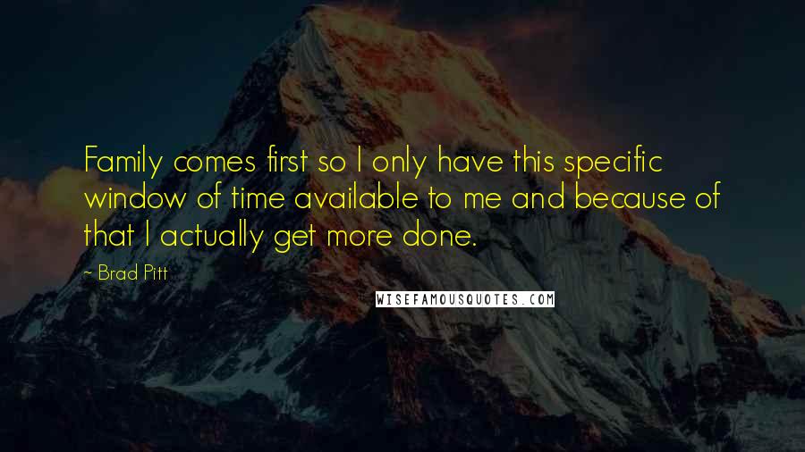 Brad Pitt Quotes: Family comes first so I only have this specific window of time available to me and because of that I actually get more done.