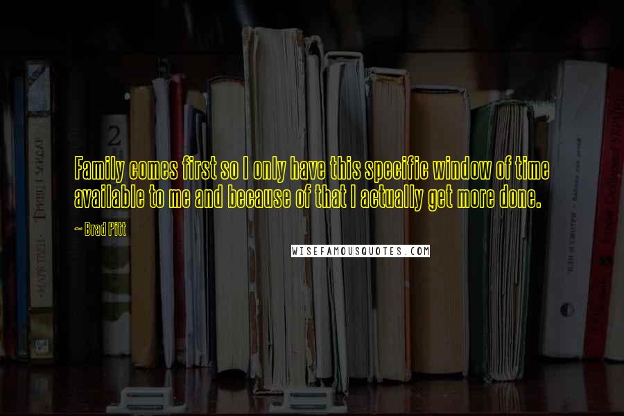 Brad Pitt Quotes: Family comes first so I only have this specific window of time available to me and because of that I actually get more done.