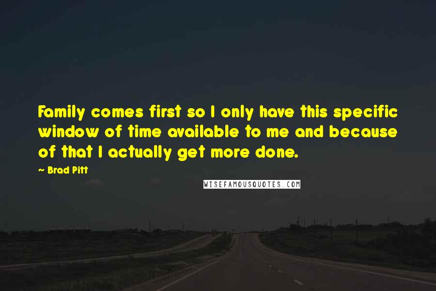 Brad Pitt Quotes: Family comes first so I only have this specific window of time available to me and because of that I actually get more done.