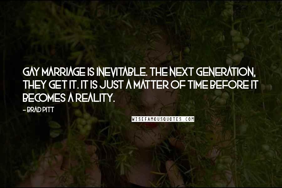 Brad Pitt Quotes: Gay marriage is inevitable. The next generation, they get it. It is just a matter of time before it becomes a reality.