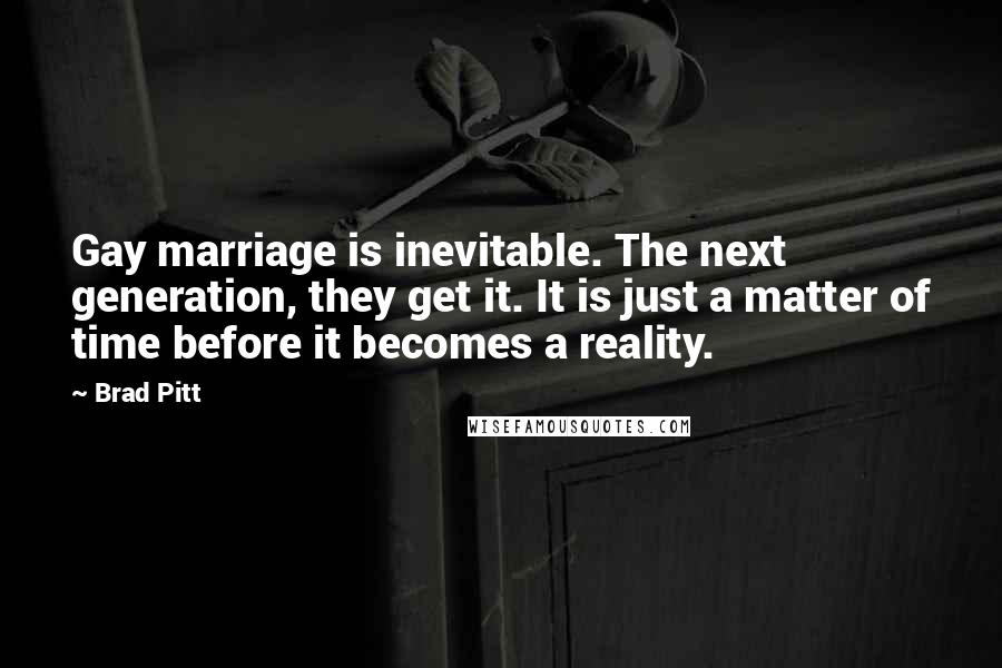 Brad Pitt Quotes: Gay marriage is inevitable. The next generation, they get it. It is just a matter of time before it becomes a reality.
