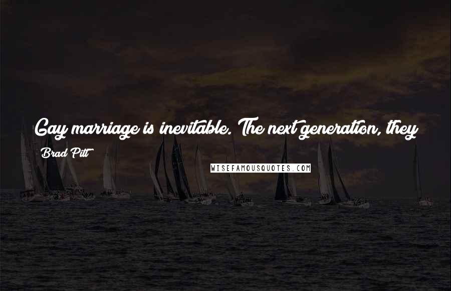 Brad Pitt Quotes: Gay marriage is inevitable. The next generation, they get it. It is just a matter of time before it becomes a reality.
