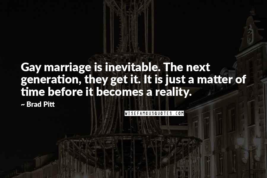 Brad Pitt Quotes: Gay marriage is inevitable. The next generation, they get it. It is just a matter of time before it becomes a reality.