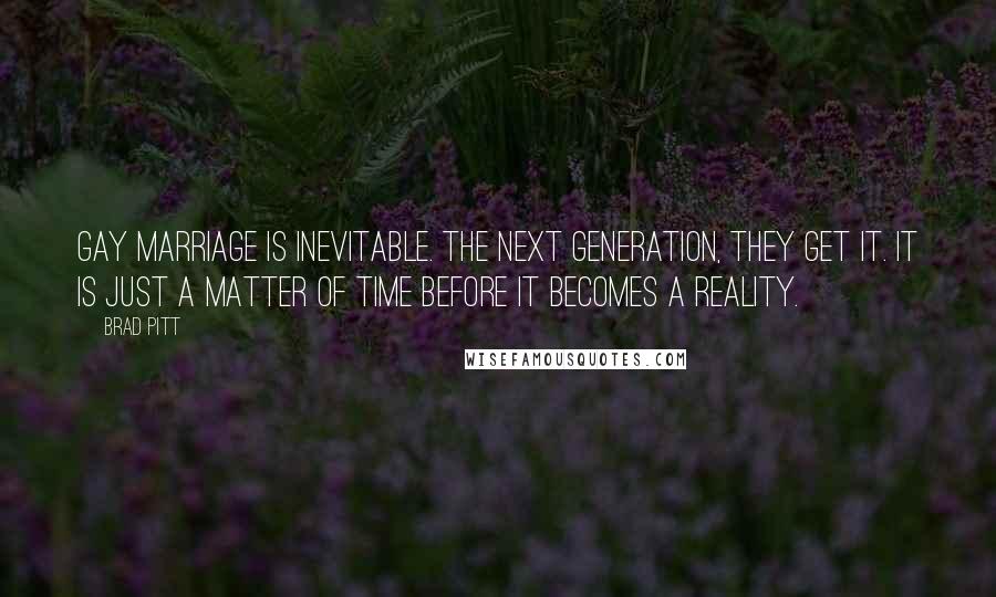 Brad Pitt Quotes: Gay marriage is inevitable. The next generation, they get it. It is just a matter of time before it becomes a reality.