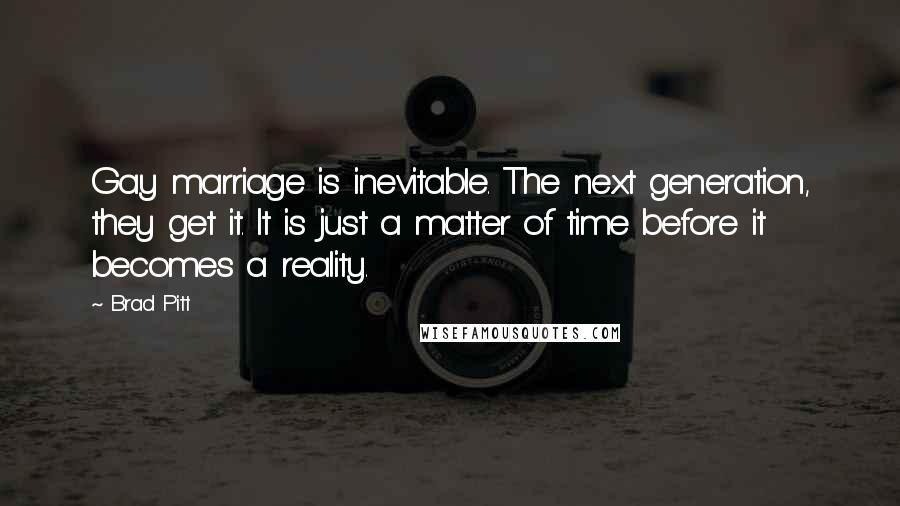 Brad Pitt Quotes: Gay marriage is inevitable. The next generation, they get it. It is just a matter of time before it becomes a reality.