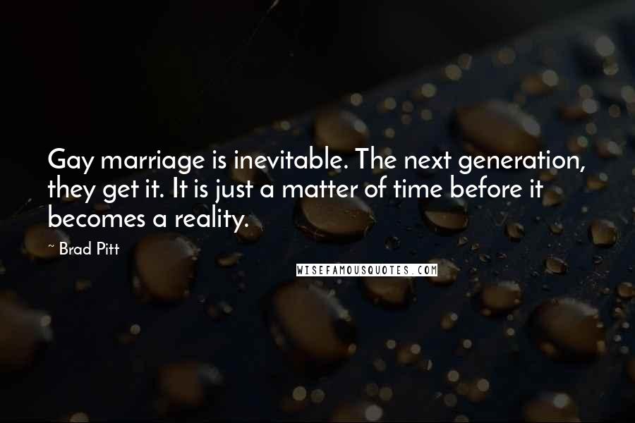 Brad Pitt Quotes: Gay marriage is inevitable. The next generation, they get it. It is just a matter of time before it becomes a reality.