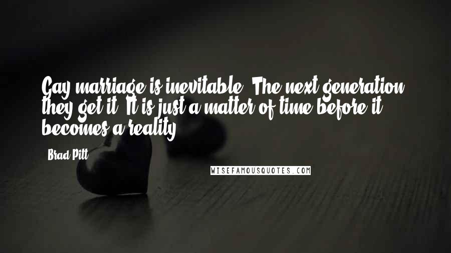 Brad Pitt Quotes: Gay marriage is inevitable. The next generation, they get it. It is just a matter of time before it becomes a reality.