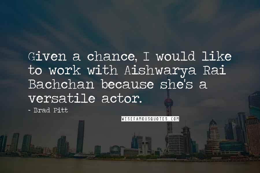 Brad Pitt Quotes: Given a chance, I would like to work with Aishwarya Rai Bachchan because she's a versatile actor.