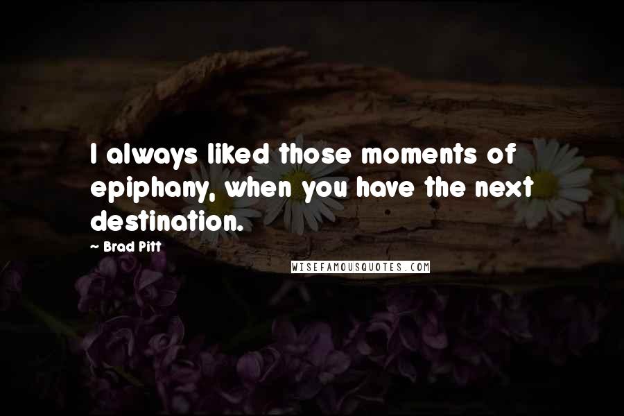 Brad Pitt Quotes: I always liked those moments of epiphany, when you have the next destination.