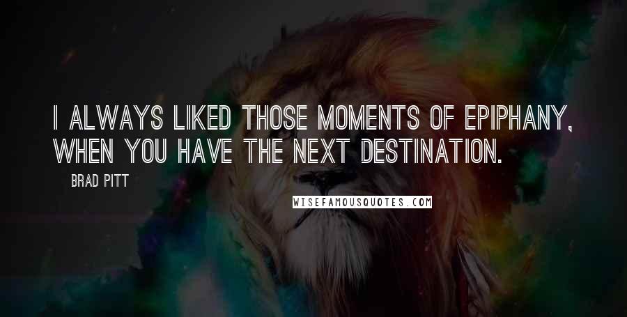 Brad Pitt Quotes: I always liked those moments of epiphany, when you have the next destination.