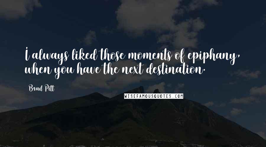 Brad Pitt Quotes: I always liked those moments of epiphany, when you have the next destination.