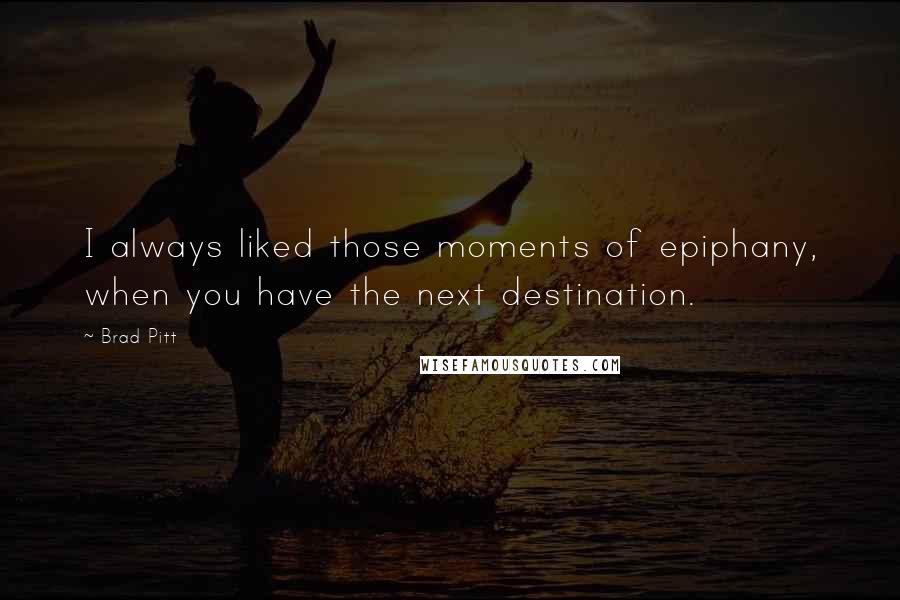 Brad Pitt Quotes: I always liked those moments of epiphany, when you have the next destination.