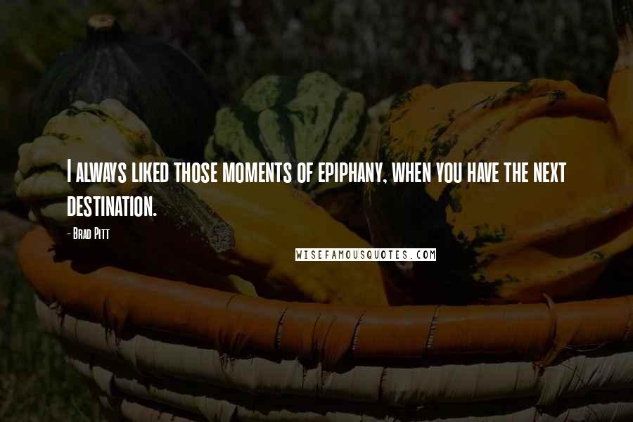 Brad Pitt Quotes: I always liked those moments of epiphany, when you have the next destination.
