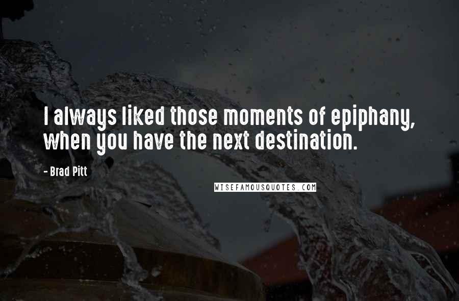 Brad Pitt Quotes: I always liked those moments of epiphany, when you have the next destination.
