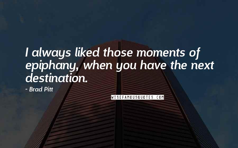 Brad Pitt Quotes: I always liked those moments of epiphany, when you have the next destination.