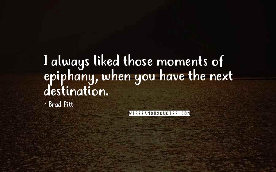 Brad Pitt Quotes: I always liked those moments of epiphany, when you have the next destination.