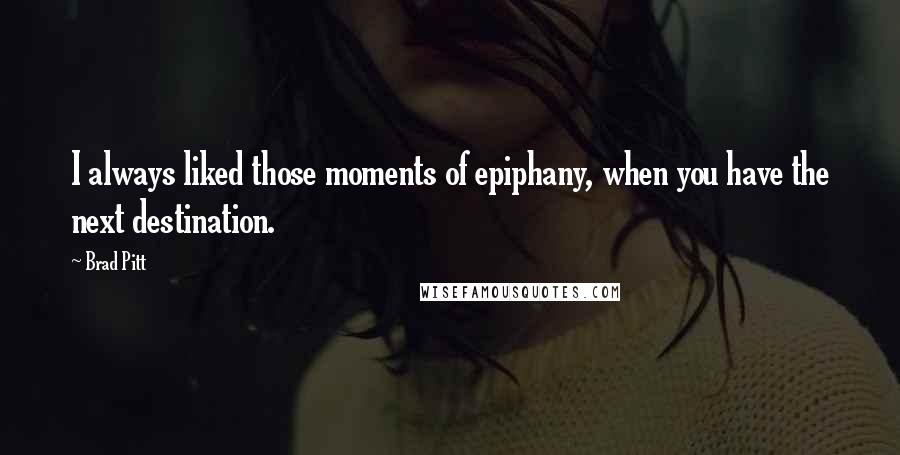 Brad Pitt Quotes: I always liked those moments of epiphany, when you have the next destination.