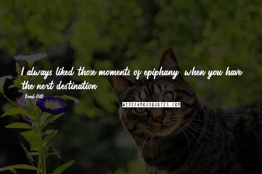 Brad Pitt Quotes: I always liked those moments of epiphany, when you have the next destination.