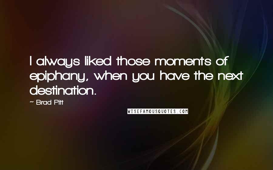 Brad Pitt Quotes: I always liked those moments of epiphany, when you have the next destination.