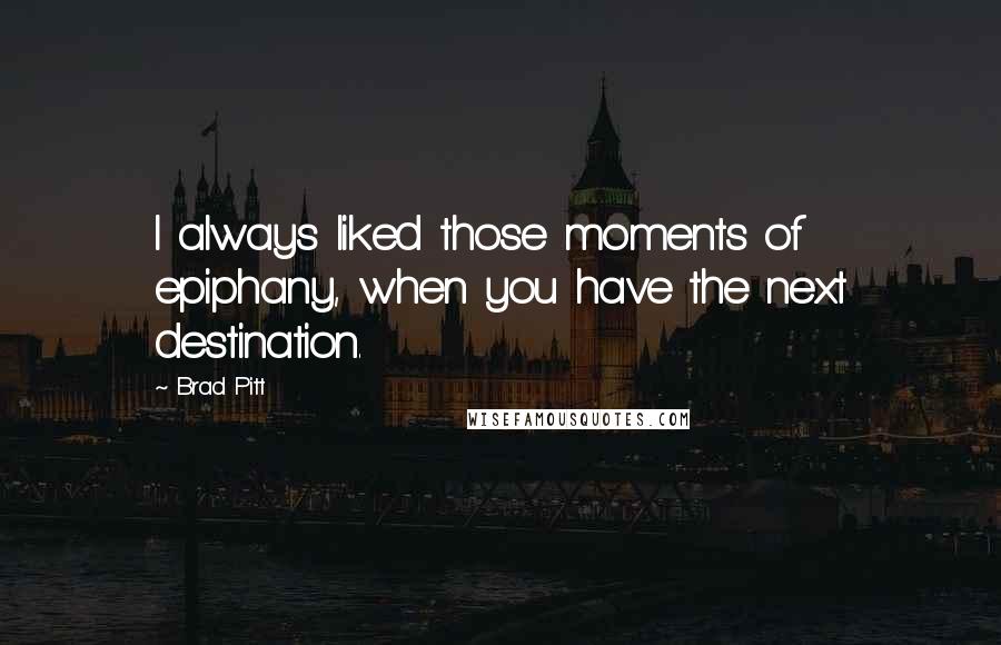 Brad Pitt Quotes: I always liked those moments of epiphany, when you have the next destination.