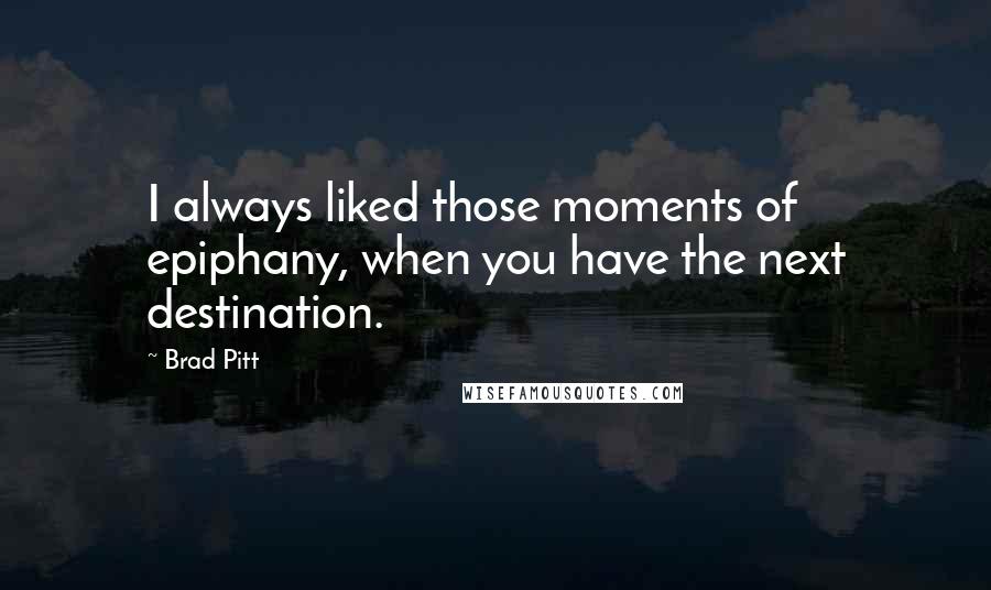 Brad Pitt Quotes: I always liked those moments of epiphany, when you have the next destination.