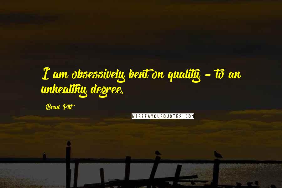Brad Pitt Quotes: I am obsessively bent on quality - to an unhealthy degree.